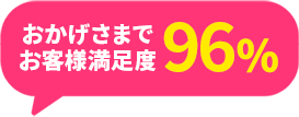 おかげさまでお客様満足度96％