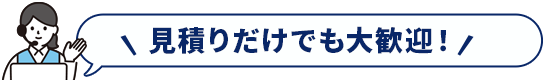 見積りだけでも大歓迎！