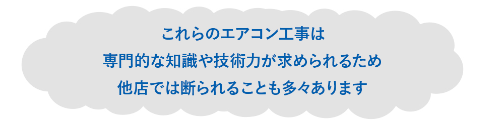 これらのエアコン工事は専門的な知識や技術力が求められるため他店では断られることも多々あります