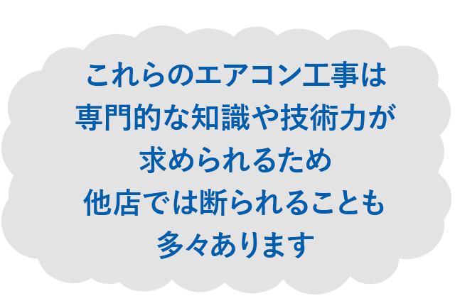これらのエアコン工事は専門的な知識や技術力が求められるため他店では断られることも多々あります