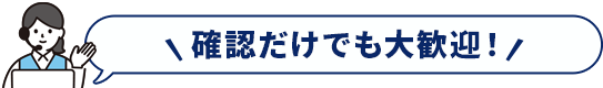確認だけでも大歓迎！